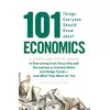 101 Things Everyone Should Know About Economics A Down and Dirty Guide to Everything from Securities and Derivatives to Interest Rates and Hedge Funds—And What They Mean For You